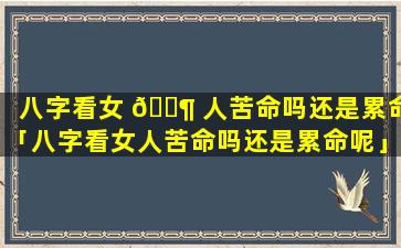 八字看女 🐶 人苦命吗还是累命「八字看女人苦命吗还是累命呢」